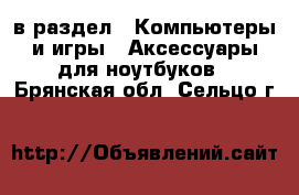  в раздел : Компьютеры и игры » Аксессуары для ноутбуков . Брянская обл.,Сельцо г.